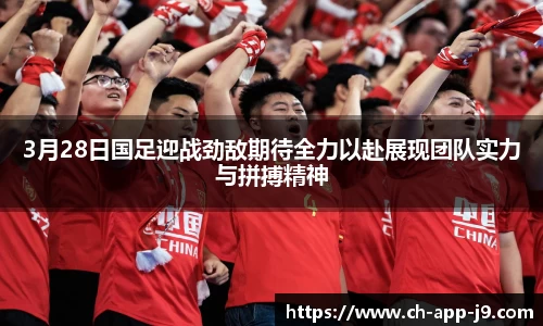 3月28日国足迎战劲敌期待全力以赴展现团队实力与拼搏精神